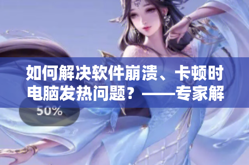 如何解決軟件崩潰、卡頓時電腦發(fā)熱問題？——專家解答