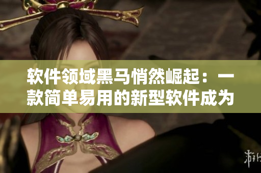 軟件領(lǐng)域黑馬悄然崛起：一款簡(jiǎn)單易用的新型軟件成為行業(yè)寵兒