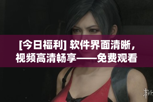 [今日福利] 軟件界面清晰，視頻高清暢享——免費(fèi)觀看高清視頻！