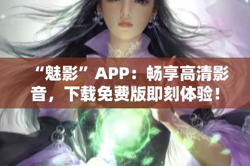 “魅影”APP：暢享高清影音，下載免費版即刻體驗！