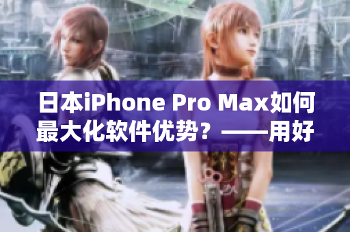 日本iPhone Pro Max如何最大化軟件優(yōu)勢？——用好這些技巧！
