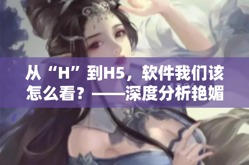 從“H”到H5，軟件我們該怎么看？——深度分析艷媚銷魂H的軟件啟示