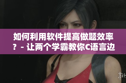 如何利用軟件提高做題效率？- 讓兩個學(xué)霸教你C語言邊做題邊C