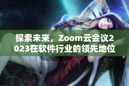 探索未來，Zoom云會(huì)議2023在軟件行業(yè)的領(lǐng)先地位