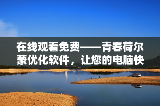 在線觀看免費(fèi)——青春荷爾蒙優(yōu)化軟件，讓您的電腦快如奔馳！