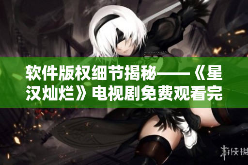 軟件版權(quán)細(xì)節(jié)揭秘——《星漢燦爛》電視劇免費(fèi)觀看完整版