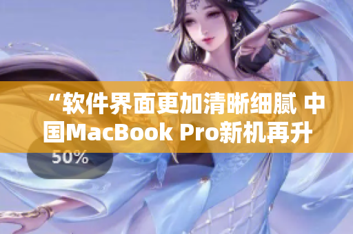 “軟件界面更加清晰細(xì)膩 中國(guó)MacBook Pro新機(jī)再升級(jí)”