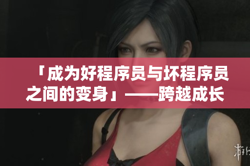 「成為好程序員與壞程序員之間的變身」——跨越成長的軟件之路