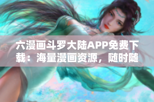 六漫畫斗羅大陸APP免費下載：海量漫畫資源，隨時隨地閱讀！
