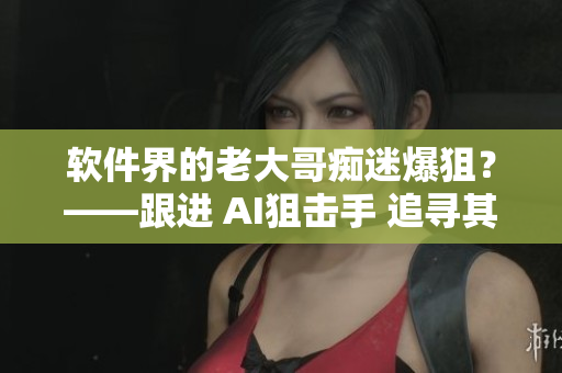 軟件界的老大哥癡迷爆狙？——跟進(jìn) AI狙擊手 追尋其算法設(shè)計