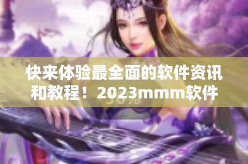快來體驗(yàn)最全面的軟件資訊和教程！2023mmm軟件推廣現(xiàn)已上線！