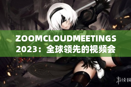 ZOOMCLOUDMEETINGS2023：全球領(lǐng)先的視頻會(huì)議軟件