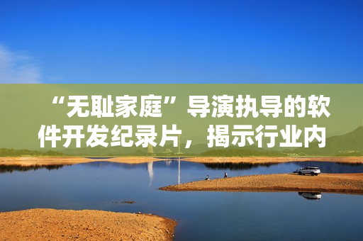 “無恥家庭”導演執(zhí)導的軟件開發(fā)紀錄片，揭示行業(yè)內(nèi)黑暗面
