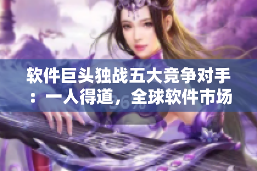 軟件巨頭獨(dú)戰(zhàn)五大競(jìng)爭(zhēng)對(duì)手：一人得道，全球軟件市場(chǎng)為之一震！