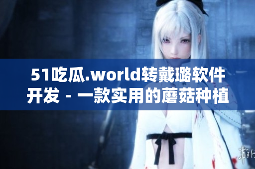 51吃瓜.world轉(zhuǎn)戴璐軟件開發(fā) - 一款實用的蘑菇種植輔助工具