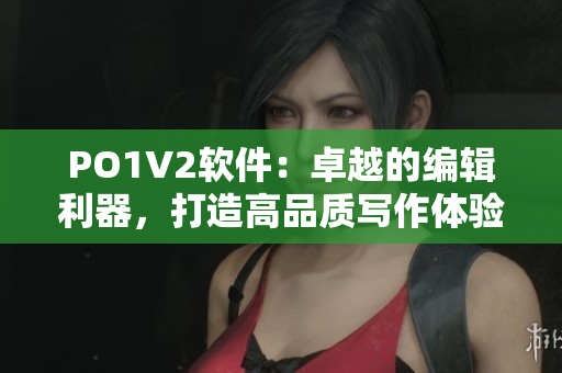 PO1V2軟件：卓越的編輯利器，打造高品質(zhì)寫作體驗(yàn)