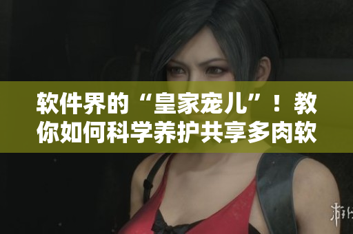 軟件界的“皇家寵兒”！教你如何科學(xué)養(yǎng)護(hù)共享多肉軟件！