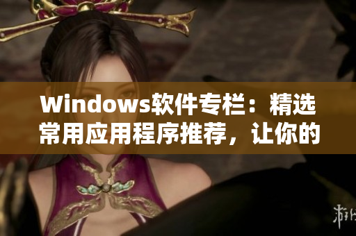 Windows軟件專欄：精選常用應用程序推薦，讓你的電腦生產力倍增