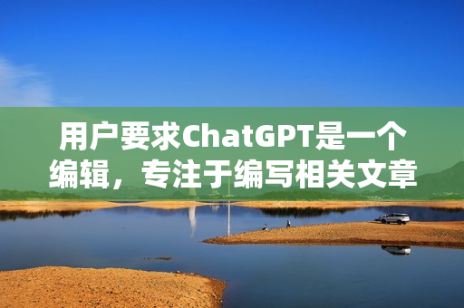 用戶要求ChatGPT是一個編輯，專注于編寫相關(guān)文章。
