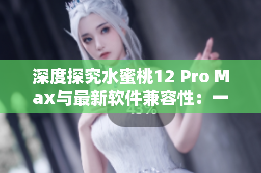 深度探究水蜜桃12 Pro Max與最新軟件兼容性：一場完美的契合