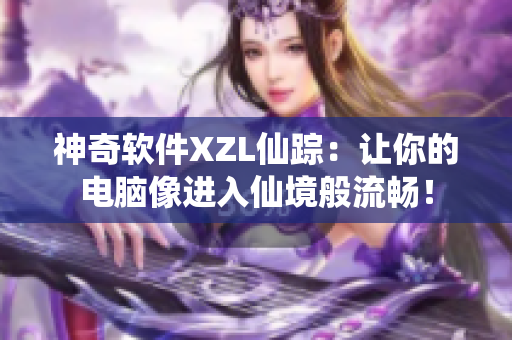 神奇軟件XZL仙蹤：讓你的電腦像進入仙境般流暢！