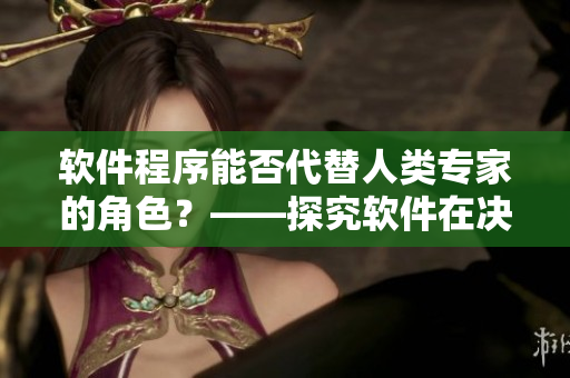 軟件程序能否代替人類專家的角色？——探究軟件在決策中的應(yīng)用和限制