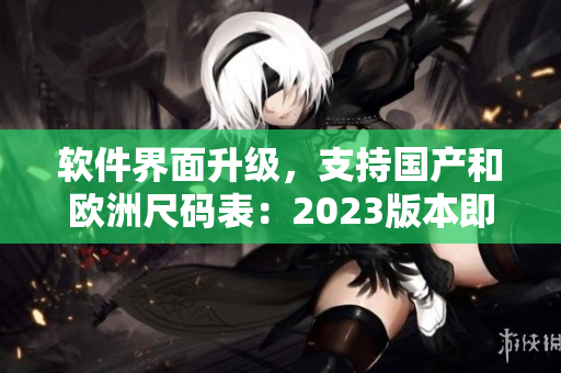 軟件界面升級，支持國產(chǎn)和歐洲尺碼表：2023版本即將來臨！