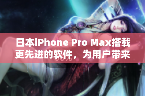 日本iPhone Pro Max搭載更先進(jìn)的軟件，為用戶帶來全新使用體驗(yàn)