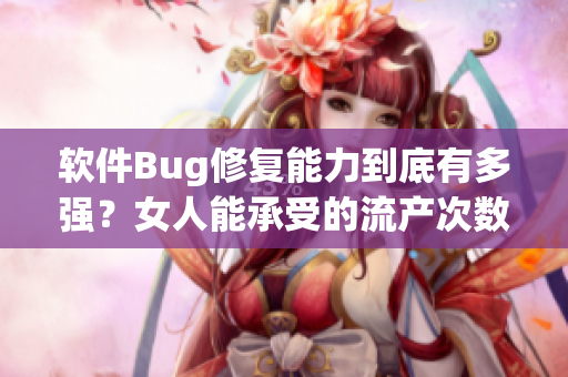 軟件Bug修復(fù)能力到底有多強？女人能承受的流產(chǎn)次數(shù)給你答案！