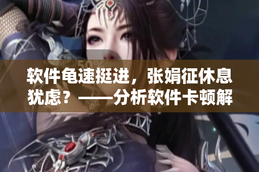 軟件龜速挺進，張娟征休息猶慮？——分析軟件卡頓解決方案