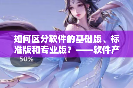 如何區(qū)分軟件的基礎(chǔ)版、標(biāo)準(zhǔn)版和專業(yè)版？——軟件產(chǎn)品一二三區(qū)別解析