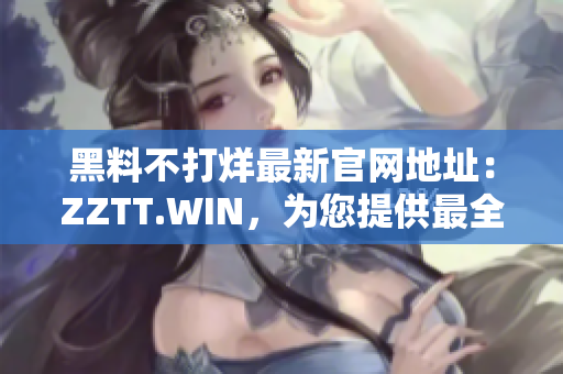 黑料不打烊最新官網(wǎng)地址：ZZTT.WIN，為您提供最全面的軟件黑科技！