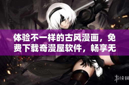 體驗(yàn)不一樣的古風(fēng)漫畫，免費(fèi)下載奇漫屋軟件，暢享無限量的漫畫資源！