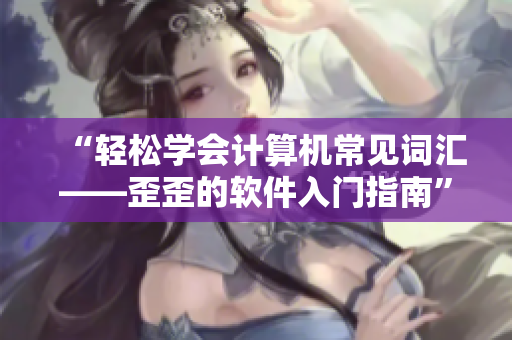 “輕松學(xué)會(huì)計(jì)算機(jī)常見(jiàn)詞匯——歪歪的軟件入門指南”