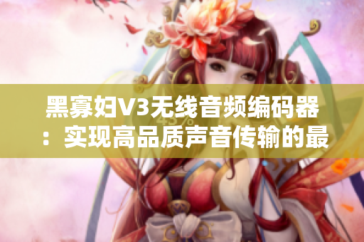 黑寡婦V3無線音頻編碼器：實現(xiàn)高品質(zhì)聲音傳輸?shù)淖罴堰x擇