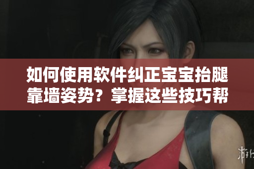 如何使用軟件糾正寶寶抬腿靠墻姿勢(shì)？掌握這些技巧幫你更好的照顧寶寶！