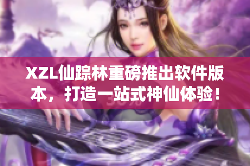 XZL仙蹤林重磅推出軟件版本，打造一站式神仙體驗！