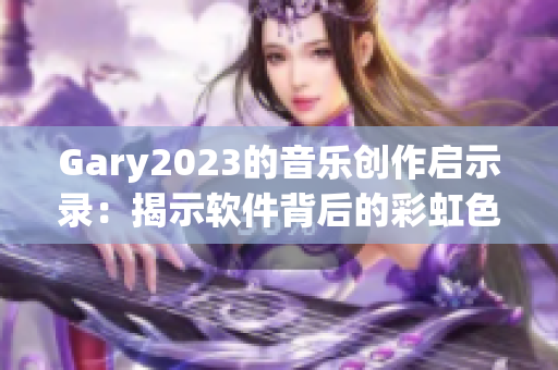 Gary2023的音樂(lè)創(chuàng)作啟示錄：揭示軟件背后的彩虹色真相