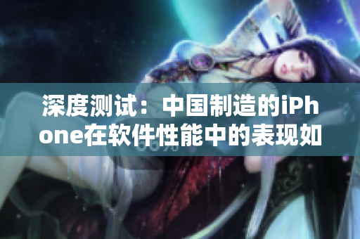 深度測(cè)試：中國(guó)制造的iPhone在軟件性能中的表現(xiàn)如何？