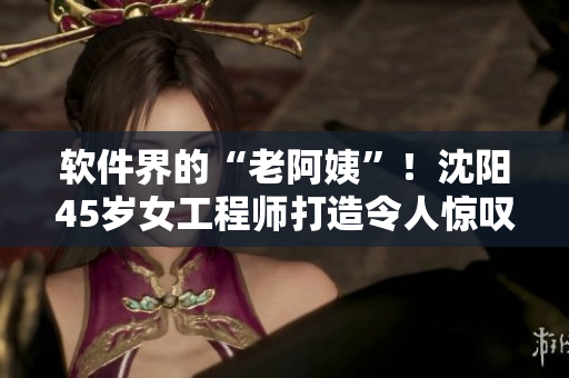 軟件界的“老阿姨”！沈陽(yáng)45歲女工程師打造令人驚嘆的軟件產(chǎn)品