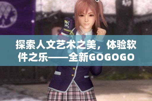 探索人文藝術之美，體驗軟件之樂——全新GOGOGO軟件藝術包