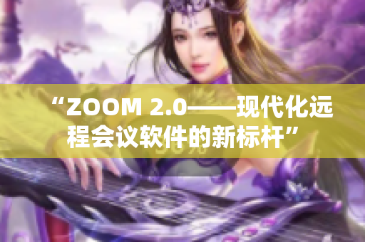 “ZOOM 2.0——現(xiàn)代化遠(yuǎn)程會(huì)議軟件的新標(biāo)桿”