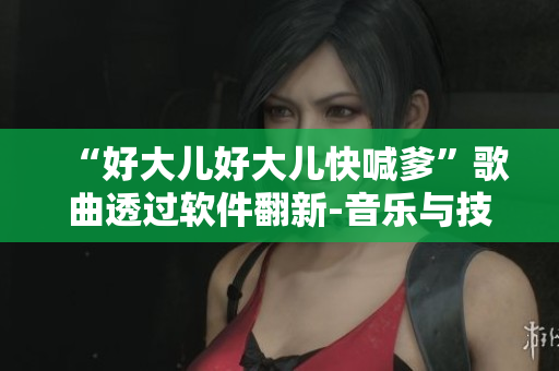 “好大兒好大兒快喊爹”歌曲透過軟件翻新-音樂與技術(shù)的完美結(jié)合