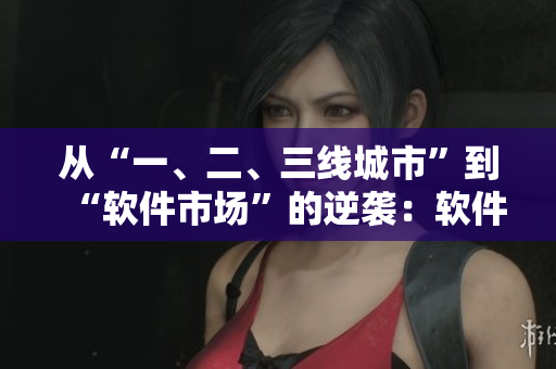 從“一、二、三線城市”到“軟件市場”的逆襲：軟件產區(qū)分級大揭秘！