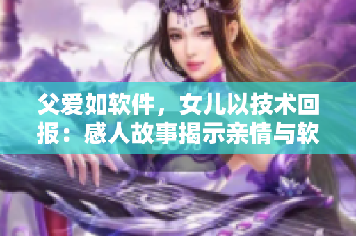 父愛(ài)如軟件，女兒以技術(shù)回報(bào)：感人故事揭示親情與軟件開(kāi)發(fā)之間的關(guān)聯(lián)