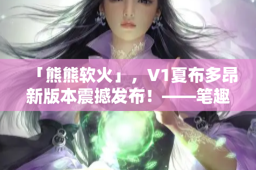 「熊熊軟火」，V1夏布多昂新版本震撼發(fā)布！——筆趣閣