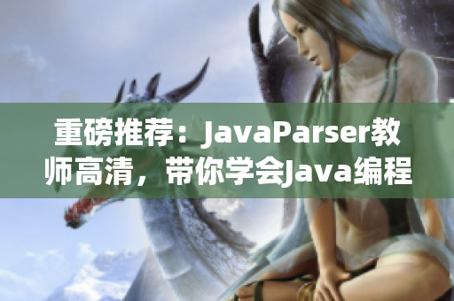 重磅推薦：JavaParser教師高清，帶你學(xué)會Java編程解析技術(shù)！