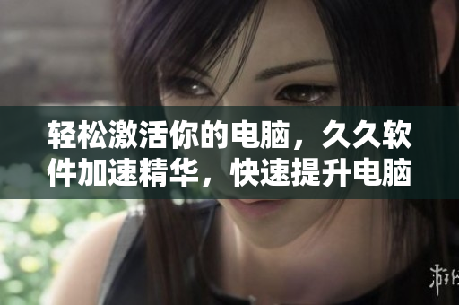 輕松激活你的電腦，久久軟件加速精華，快速提升電腦效能