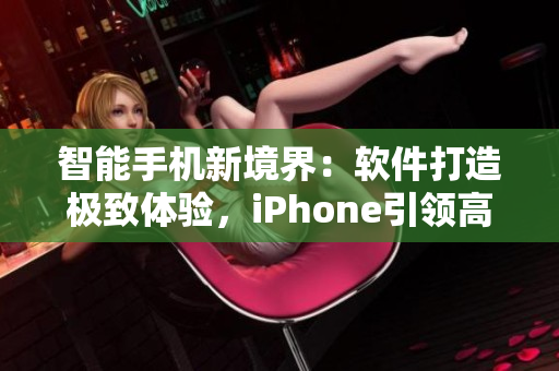 智能手機新境界：軟件打造極致體驗，iPhone引領(lǐng)高端市場