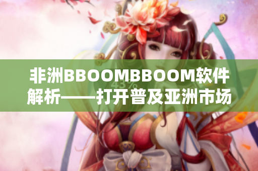 非洲BBOOMBBOOM軟件解析——打開普及亞洲市場芝麻開門